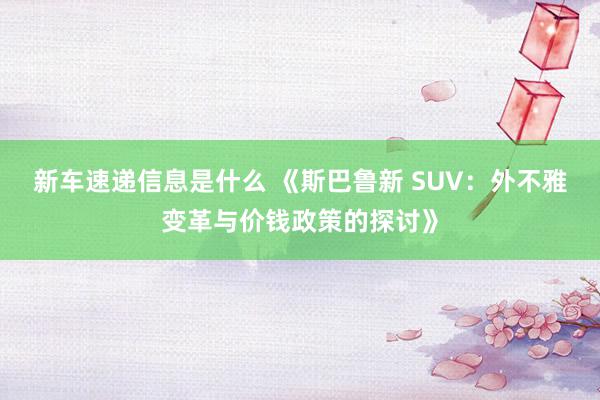 新车速递信息是什么 《斯巴鲁新 SUV：外不雅变革与价钱政策的探讨》