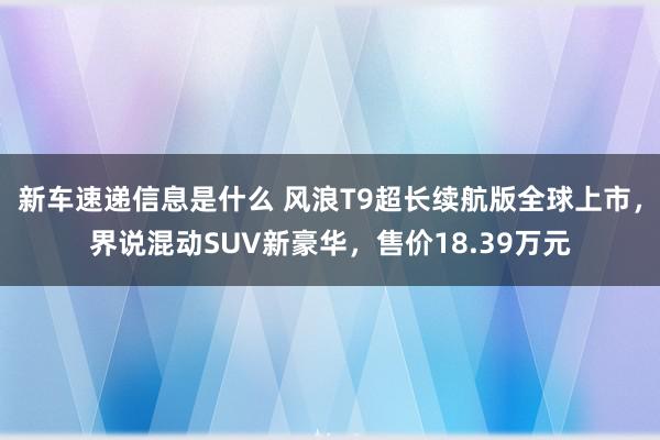 新车速递信息是什么 风浪T9超长续航版全球上市，界说混动SUV新豪华，售价18.39万元