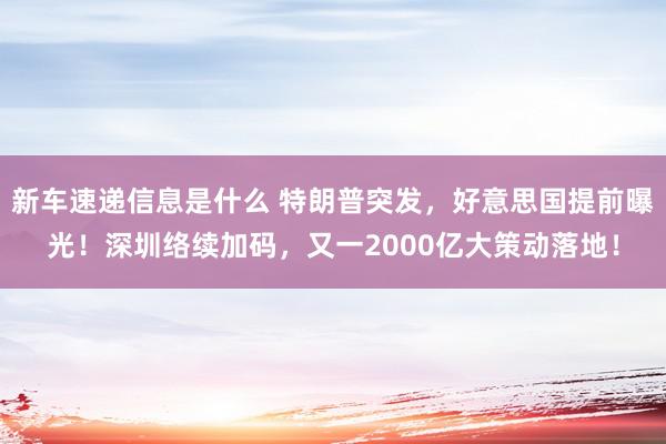 新车速递信息是什么 特朗普突发，好意思国提前曝光！深圳络续加码，又一2000亿大策动落地！