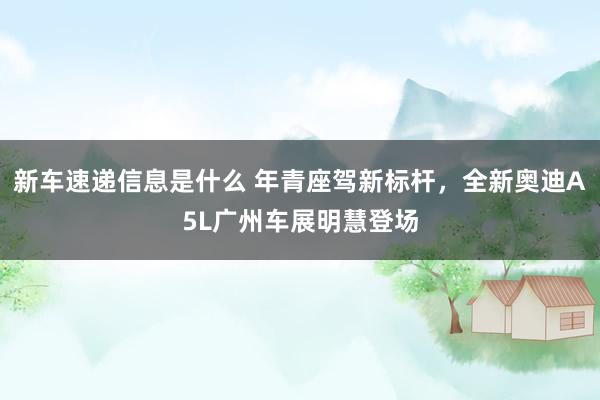 新车速递信息是什么 年青座驾新标杆，全新奥迪A5L广州车展明慧登场