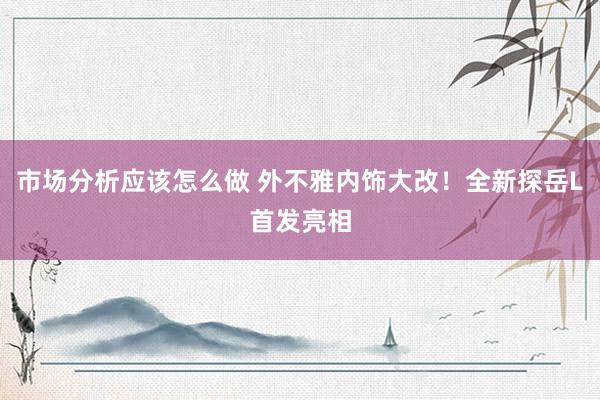 市场分析应该怎么做 外不雅内饰大改！全新探岳L首发亮相