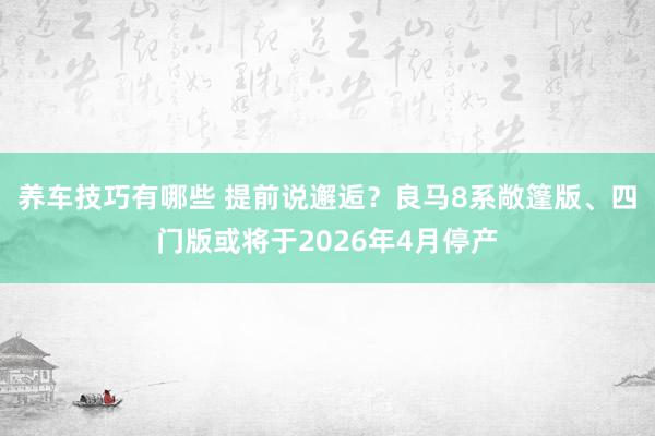 养车技巧有哪些 提前说邂逅？良马8系敞篷版、四门版或将于2026年4月停产