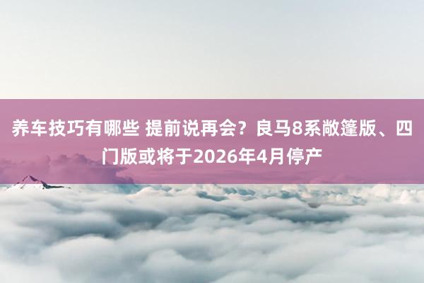 养车技巧有哪些 提前说再会？良马8系敞篷版、四门版或将于2026年4月停产