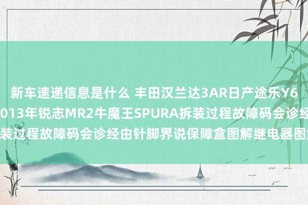 新车速递信息是什么 丰田汉兰达3AR日产途乐Y60维修手册电路图贵寓2013年锐志MR2牛魔王SPURA拆装过程故障码会诊经由针脚界说保障盒图解继电器图解线束走