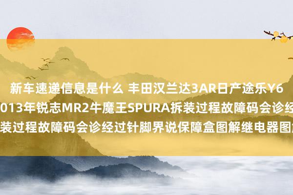 新车速递信息是什么 丰田汉兰达3AR日产途乐Y60维修手册电路图贵府2013年锐志MR2牛魔王SPURA拆装过程故障码会诊经过针脚界说保障盒图解继电器图解线束走