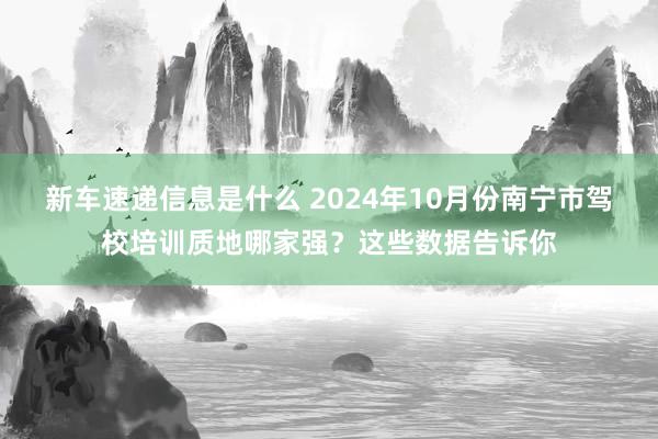 新车速递信息是什么 2024年10月份南宁市驾校培训质地哪家强？这些数据告诉你