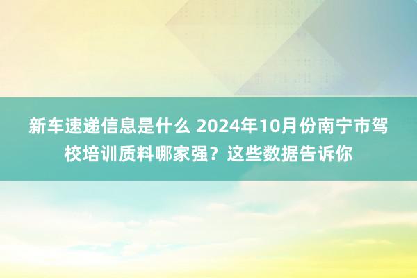 新车速递信息是什么 2024年10月份南宁市驾校培训质料哪家强？这些数据告诉你