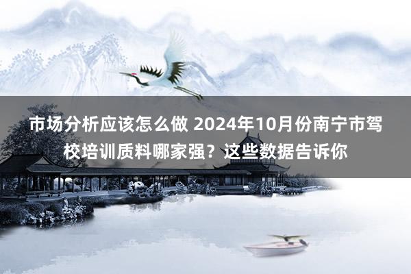 市场分析应该怎么做 2024年10月份南宁市驾校培训质料哪家强？这些数据告诉你