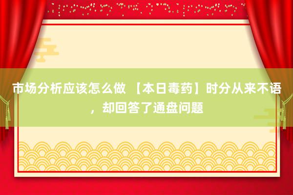 市场分析应该怎么做 【本日毒药】时分从来不语，却回答了通盘问题