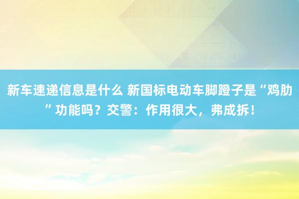 新车速递信息是什么 新国标电动车脚蹬子是“鸡肋”功能吗？交警：作用很大，弗成拆！