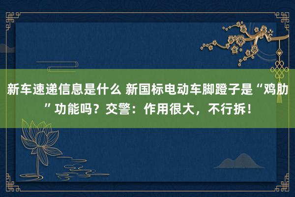 新车速递信息是什么 新国标电动车脚蹬子是“鸡肋”功能吗？交警：作用很大，不行拆！