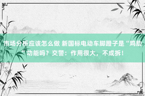 市场分析应该怎么做 新国标电动车脚蹬子是“鸡肋”功能吗？交警：作用很大，不成拆！