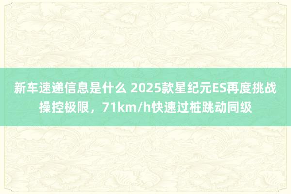 新车速递信息是什么 2025款星纪元ES再度挑战操控极限，71km/h快速过桩跳动同级