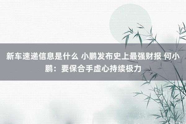 新车速递信息是什么 小鹏发布史上最强财报 何小鹏：要保合手虚心持续极力