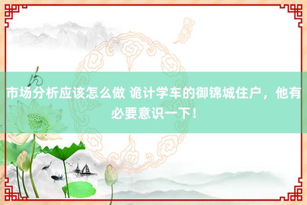 市场分析应该怎么做 诡计学车的御锦城住户，他有必要意识一下！