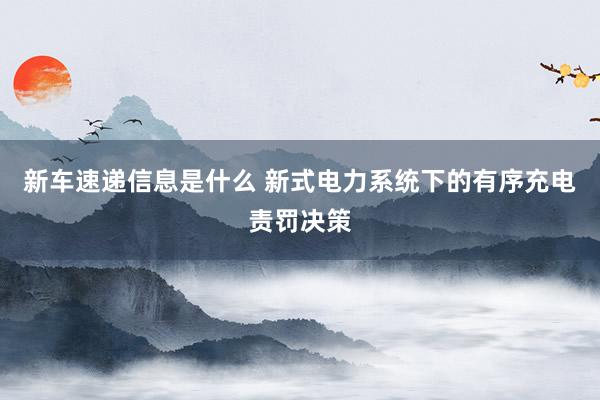 新车速递信息是什么 新式电力系统下的有序充电责罚决策