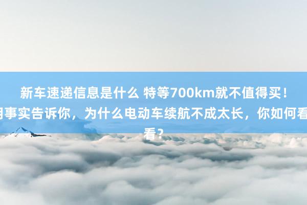 新车速递信息是什么 特等700km就不值得买！用事实告诉你，为什么电动车续航不成太长，你如何看？