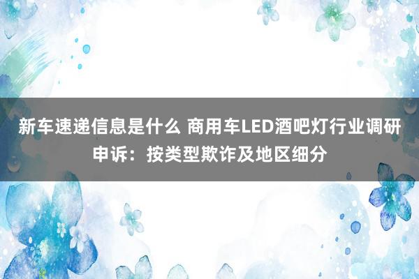 新车速递信息是什么 商用车LED酒吧灯行业调研申诉：按类型欺诈及地区细分