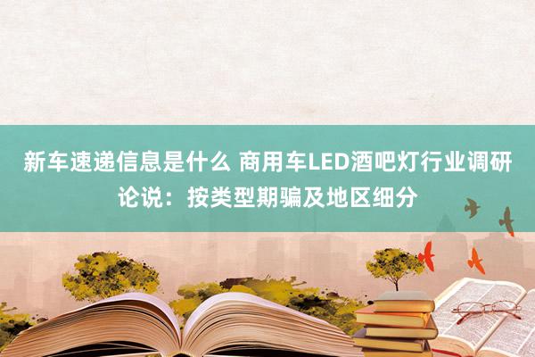 新车速递信息是什么 商用车LED酒吧灯行业调研论说：按类型期骗及地区细分