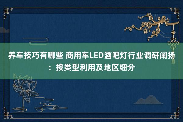 养车技巧有哪些 商用车LED酒吧灯行业调研阐扬：按类型利用及地区细分