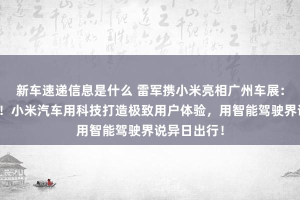 新车速递信息是什么 雷军携小米亮相广州车展：不啻于速率！小米汽车用科技打造极致用户体验，用智能驾驶界说异日出行！