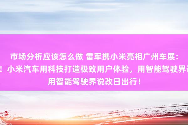 市场分析应该怎么做 雷军携小米亮相广州车展：不啻于速率！小米汽车用科技打造极致用户体验，用智能驾驶界说改日出行！