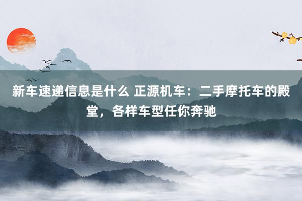 新车速递信息是什么 正源机车：二手摩托车的殿堂，各样车型任你奔驰