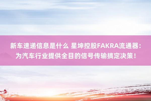 新车速递信息是什么 星坤控股FAKRA流通器：为汽车行业提供全目的信号传输搞定决策！