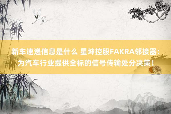 新车速递信息是什么 星坤控股FAKRA邻接器：为汽车行业提供全标的信号传输处分决策！