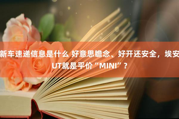 新车速递信息是什么 好意思瞻念、好开还安全，埃安UT就是平价“MINI”？