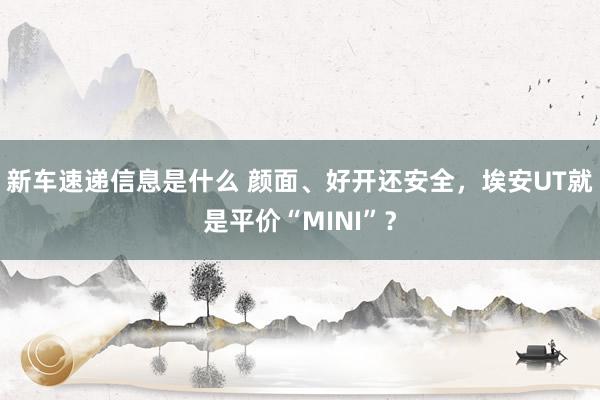 新车速递信息是什么 颜面、好开还安全，埃安UT就是平价“MINI”？