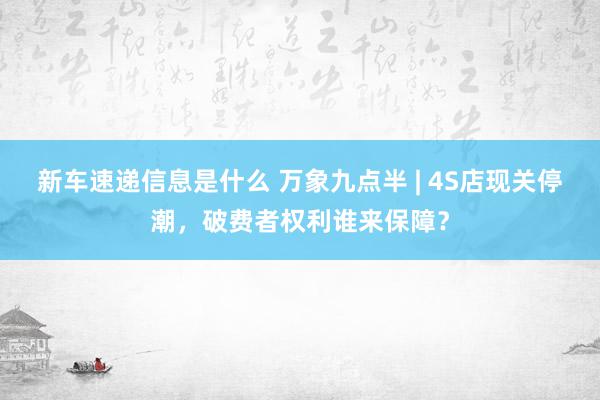 新车速递信息是什么 万象九点半 | 4S店现关停潮，破费者权利谁来保障？