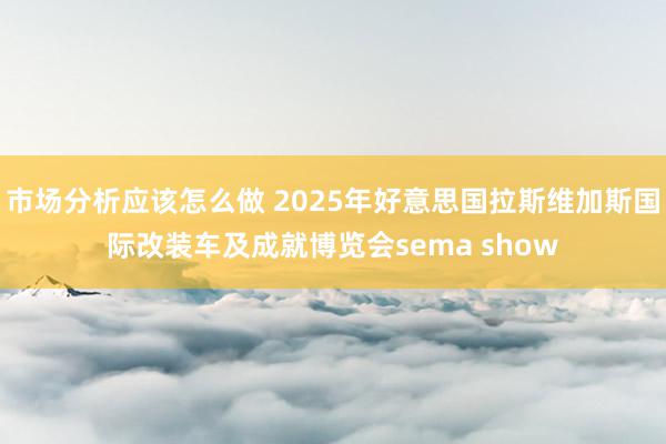 市场分析应该怎么做 2025年好意思国拉斯维加斯国际改装车及成就博览会sema show