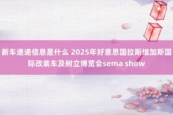 新车速递信息是什么 2025年好意思国拉斯维加斯国际改装车及树立博览会sema show