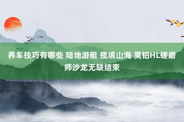 养车技巧有哪些 陆地游艇 揽境山海 昊铂HL磋磨师沙龙无缺结束