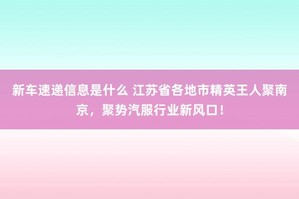 新车速递信息是什么 江苏省各地市精英王人聚南京，聚势汽服行业新风口！