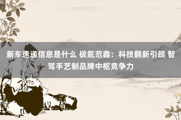 新车速递信息是什么 极氪范鑫：科技翻新引颈 智驾手艺制品牌中枢竞争力