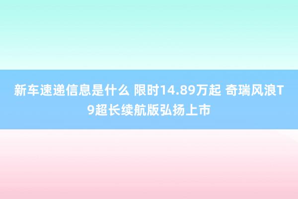 新车速递信息是什么 限时14.89万起 奇瑞风浪T9超长续航版弘扬上市