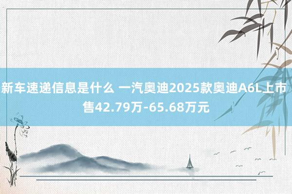 新车速递信息是什么 一汽奥迪2025款奥迪A6L上市 售42.79万-65.68万元