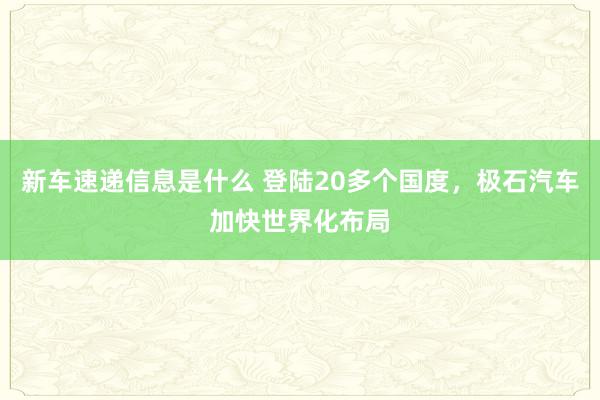 新车速递信息是什么 登陆20多个国度，极石汽车加快世界化布局