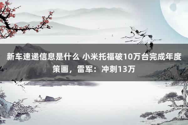 新车速递信息是什么 小米托福破10万台完成年度策画，雷军：冲刺13万