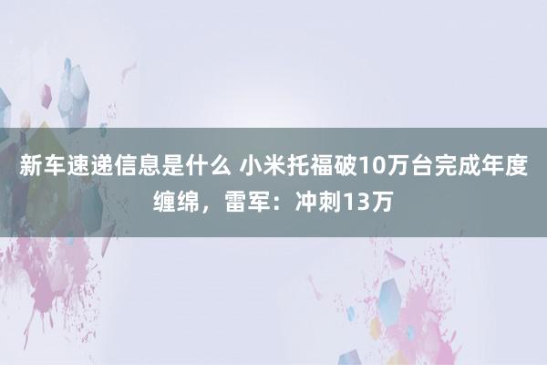 新车速递信息是什么 小米托福破10万台完成年度缠绵，雷军：冲刺13万