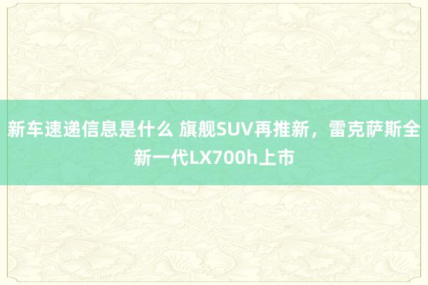 新车速递信息是什么 旗舰SUV再推新，雷克萨斯全新一代LX700h上市