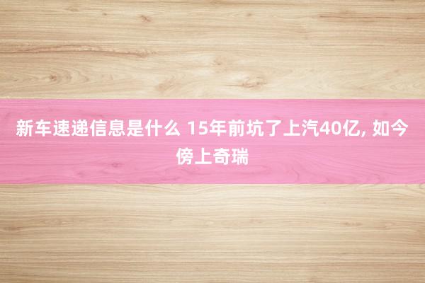 新车速递信息是什么 15年前坑了上汽40亿, 如今傍上奇瑞