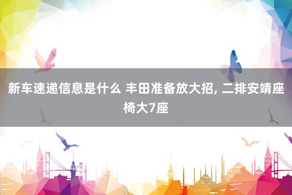 新车速递信息是什么 丰田准备放大招, 二排安靖座椅大7座