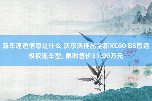 新车速递信息是什么 沃尔沃推出全新XC60 B5智远极夜黑车型, 限时售价31.99万元