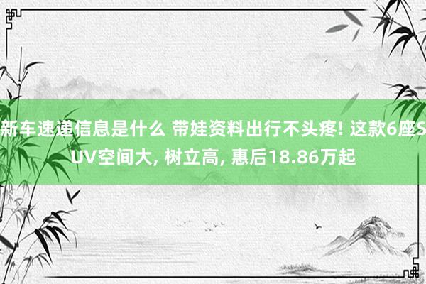 新车速递信息是什么 带娃资料出行不头疼! 这款6座SUV空间大, 树立高, 惠后18.86万起