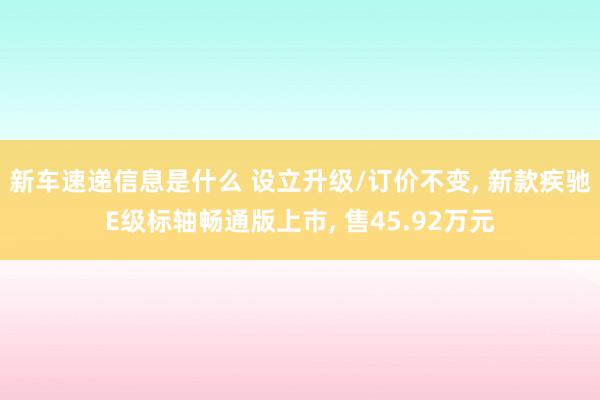 新车速递信息是什么 设立升级/订价不变, 新款疾驰E级标轴畅通版上市, 售45.92万元