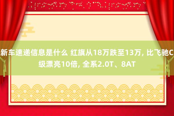 新车速递信息是什么 红旗从18万跌至13万, 比飞驰C级漂亮10倍, 全系2.0T、8AT