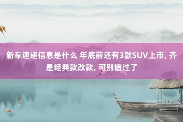 新车速递信息是什么 年底前还有3款SUV上市, 齐是经典款改款, 可别错过了